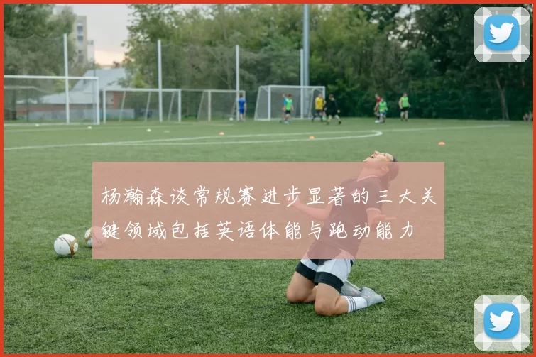 杨瀚森谈常规赛进步显著的三大关键领域包括英语体能与跑动能力