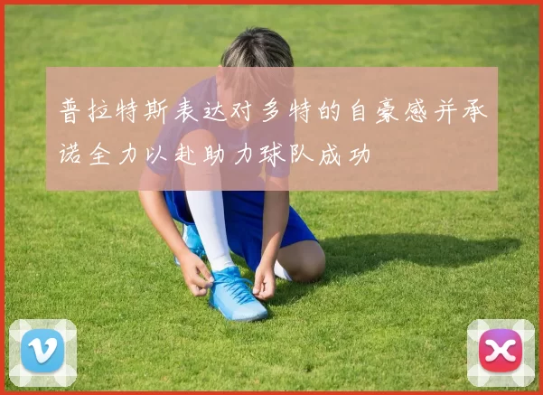 普拉特斯表达对多特的自豪感并承诺全力以赴助力球队成功