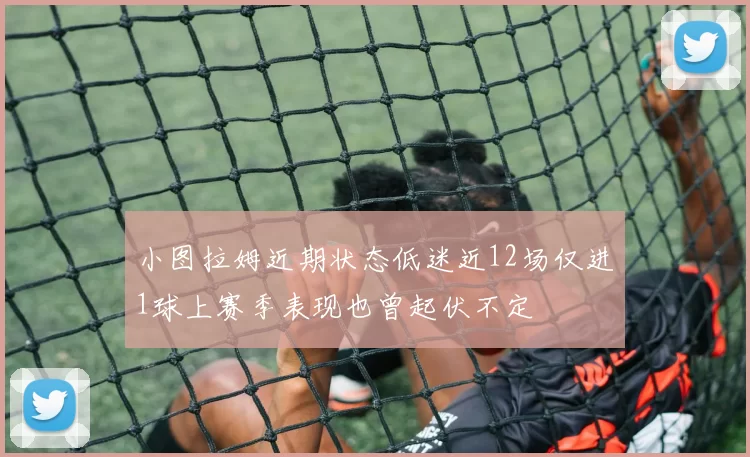 小图拉姆近期状态低迷近12场仅进1球上赛季表现也曾起伏不定