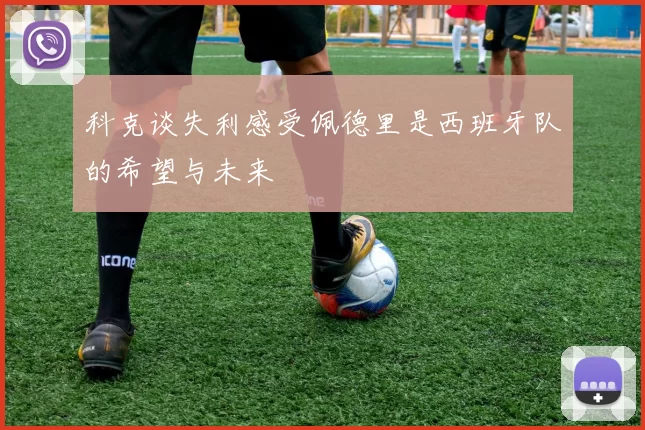 科克谈失利感受佩德里是西班牙队的希望与未来