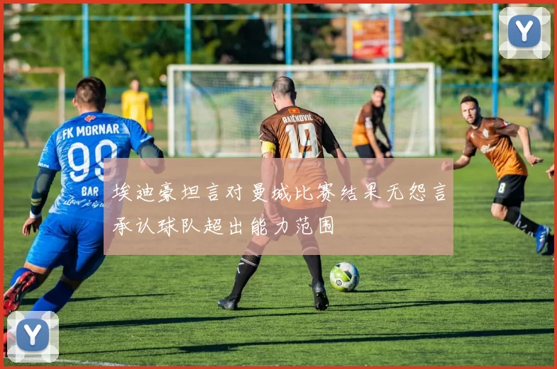 埃迪豪坦言对曼城比赛结果无怨言承认球队超出能力范围