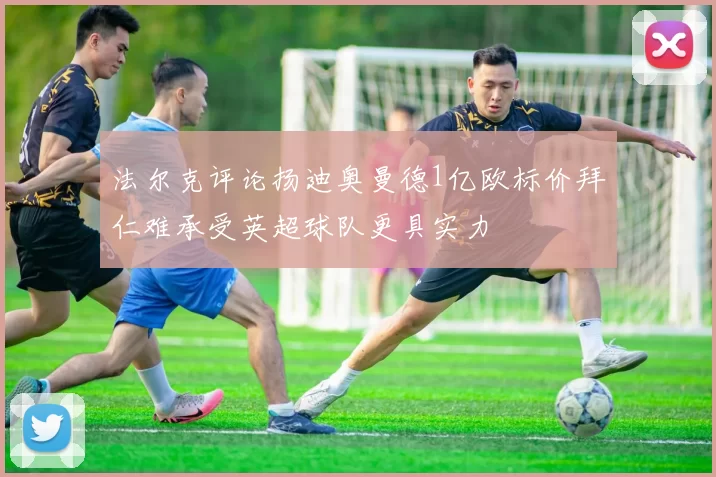 法尔克评论扬迪奥曼德1亿欧标价拜仁难承受英超球队更具实力