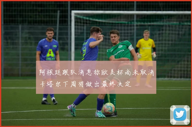 阿根廷跟队消息称欧美杯尚未取消卡塔尔下周将做出最终决定