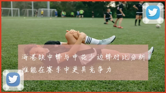 海港缺中锋与申花少边锋对比分析谁能在赛季中更具竞争力