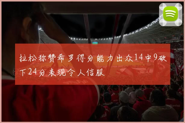 拉松称赞希罗得分能力出众14中9砍下24分表现令人信服