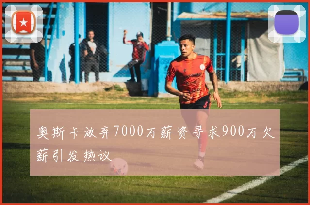 奥斯卡放弃7000万薪资寻求900万欠薪引发热议