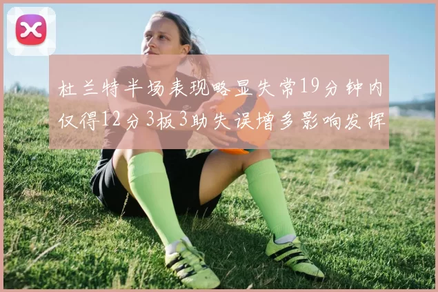 杜兰特半场表现略显失常19分钟内仅得12分3板3助失误增多影响发挥