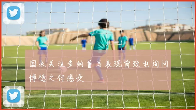 国米关注多纳鲁马表现曾致电询问博德之行感受