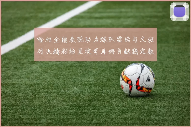 哈珀全能表现助力球队雷诺与文班对决精彩纷呈埃奇库姆贡献稳定数据