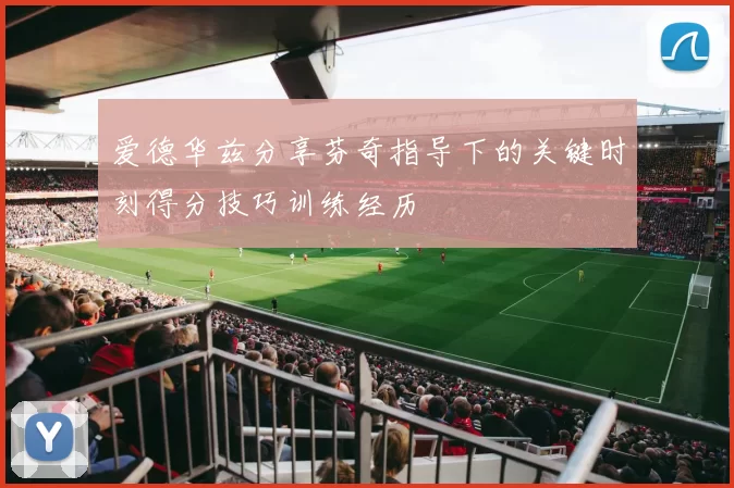 爱德华兹分享芬奇指导下的关键时刻得分技巧训练经历