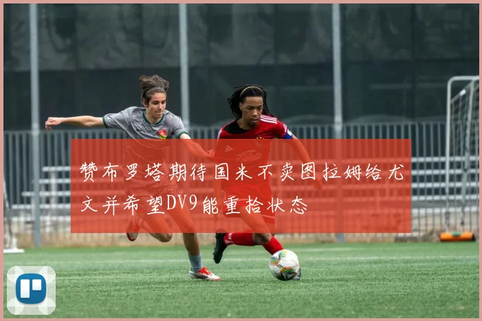 赞布罗塔期待国米不卖图拉姆给尤文并希望DV9能重拾状态