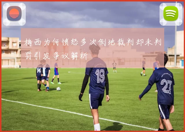 梅西为何愤怒多次倒地裁判却未判罚引发争议解析