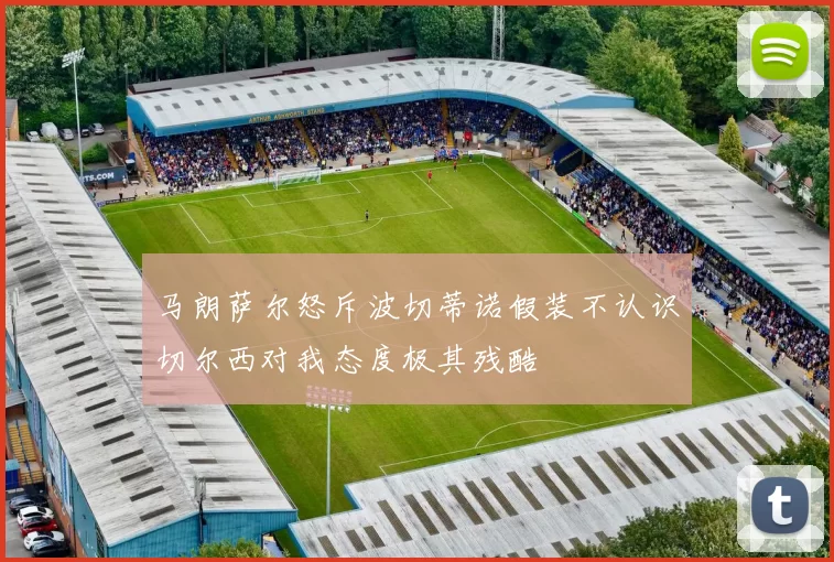 马朗萨尔怒斥波切蒂诺假装不认识切尔西对我态度极其残酷
