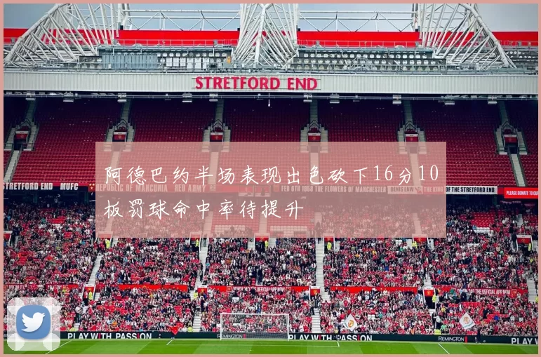 阿德巴约半场表现出色砍下16分10板罚球命中率待提升
