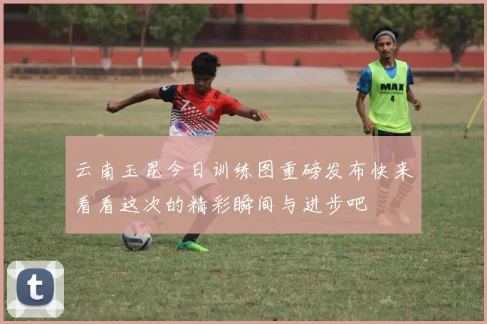 云南玉昆今日训练图重磅发布快来看看这次的精彩瞬间与进步吧