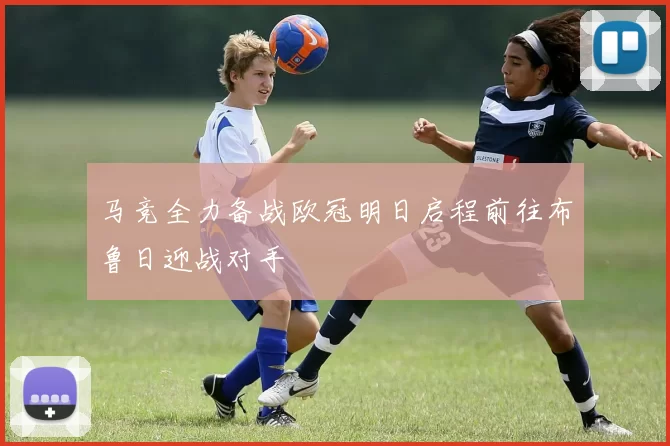 马竞全力备战欧冠明日启程前往布鲁日迎战对手