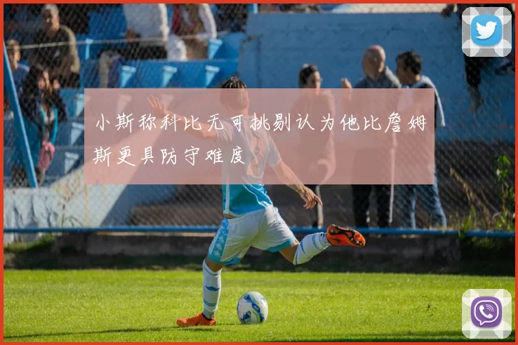 小斯称科比无可挑剔认为他比詹姆斯更具防守难度