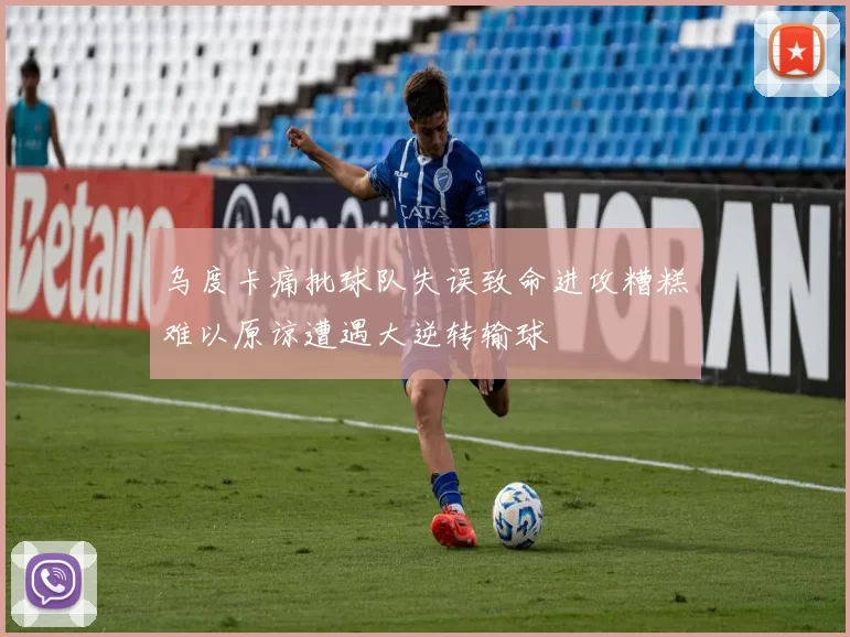 乌度卡痛批球队失误致命进攻糟糕难以原谅遭遇大逆转输球