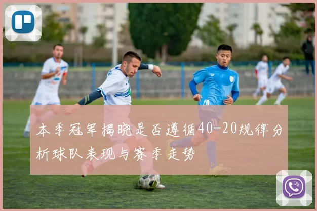 本季冠军揭晓是否遵循40-20规律分析球队表现与赛季走势