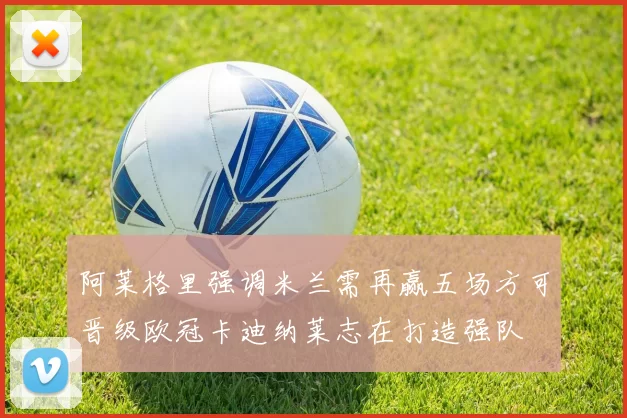 阿莱格里强调米兰需再赢五场方可晋级欧冠卡迪纳莱志在打造强队