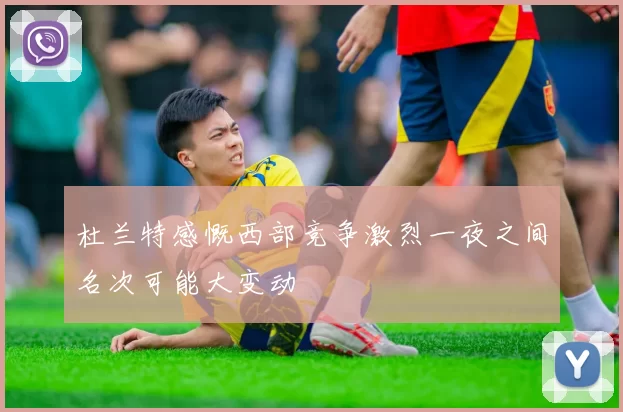 杜兰特感慨西部竞争激烈一夜之间名次可能大变动