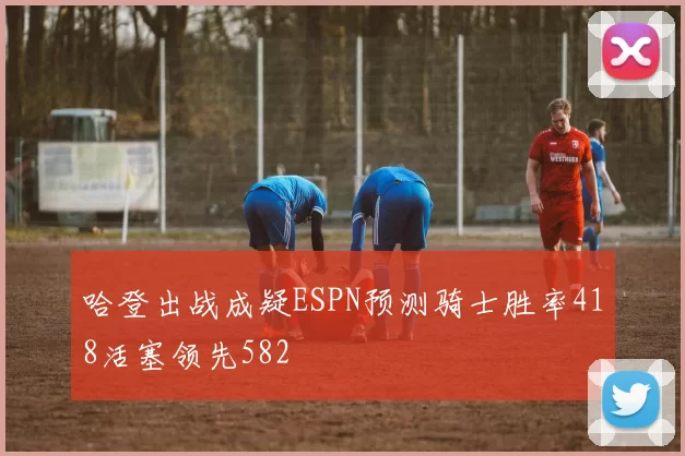 哈登出战成疑ESPN预测骑士胜率418活塞领先582