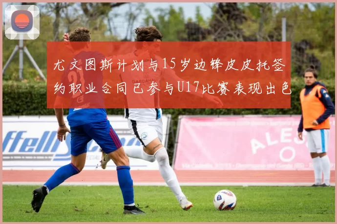 尤文图斯计划与15岁边锋皮皮托签约职业合同已参与U17比赛表现出色