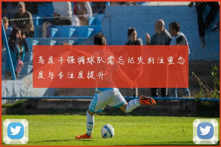 乌度卡强调球队需忘记失利注重态度与专注度提升