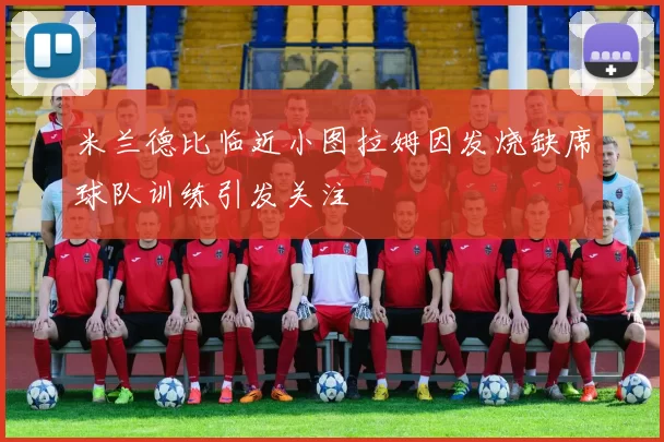 米兰德比临近小图拉姆因发烧缺席球队训练引发关注