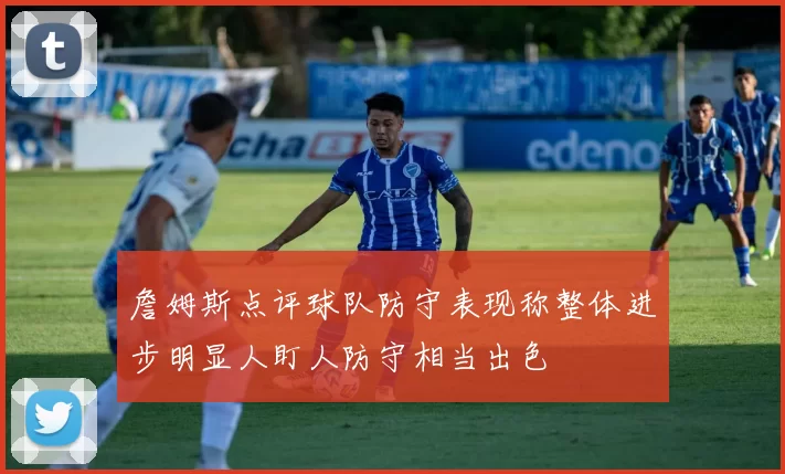 詹姆斯点评球队防守表现称整体进步明显人盯人防守相当出色