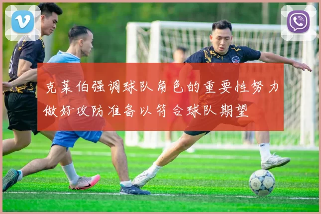 克莱伯强调球队角色的重要性努力做好攻防准备以符合球队期望