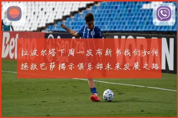拉波尔塔下周一发布新书我们如何拯救巴萨揭示俱乐部未来发展之路