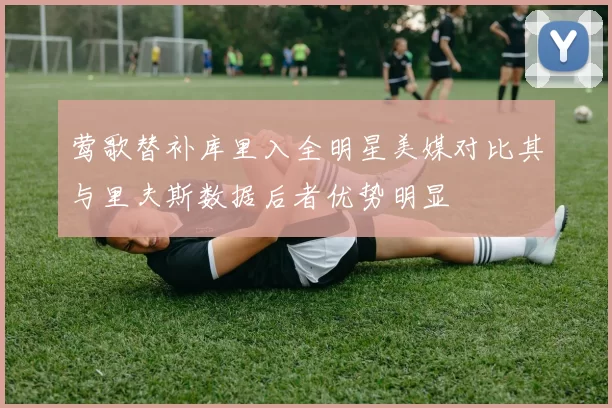 莺歌替补库里入全明星美媒对比其与里夫斯数据后者优势明显