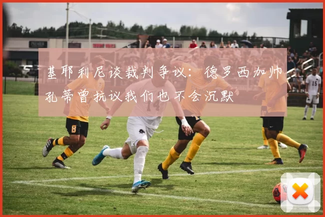基耶利尼谈裁判争议：德罗西加帅孔蒂曾抗议我们也不会沉默