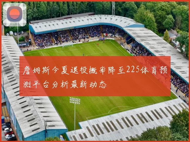 詹姆斯今夏退役概率降至225体育预测平台分析最新动态