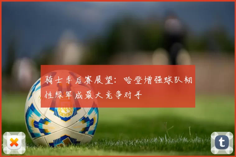 骑士季后赛展望：哈登增强球队韧性绿军成最大竞争对手