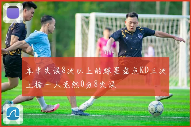 本季失误8次以上的球星盘点KD三次上榜一人竟然0分8失误