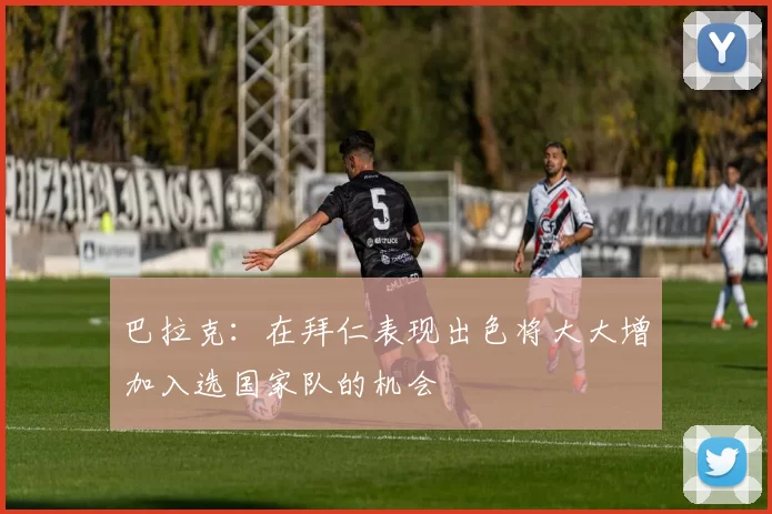 巴拉克：在拜仁表现出色将大大增加入选国家队的机会