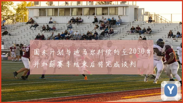 国米计划与迪马尔科续约至2030年并加薪赛季结束后将完成谈判