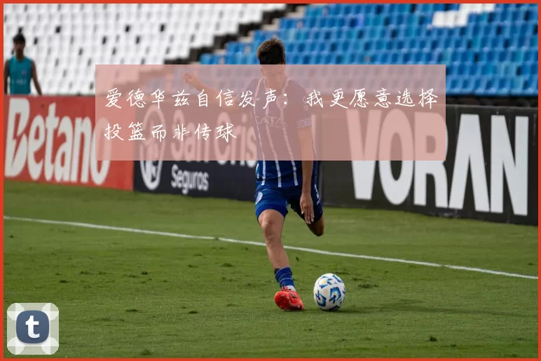 爱德华兹自信发声：我更愿意选择投篮而非传球